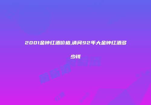 2001金钟红酒价格,请问92年大金钟红酒多少钱
