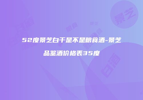 52度景芝白干是不是粮食酒-景芝品鉴酒价格表35度