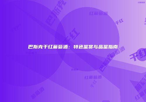 巴斯克干红葡萄酒：特色鉴赏与品鉴指南