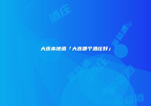 大连本地酒「大连哪个酒庄好」