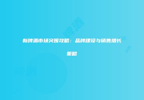 新啤酒市场突围攻略：品牌建设与销售增长策略