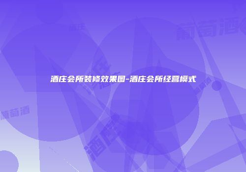 酒庄会所装修效果图-酒庄会所经营模式