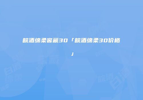 皖酒绵柔窖藏30「皖酒绵柔30价格」