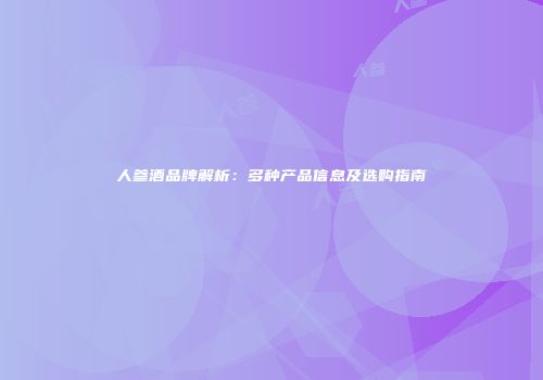 人参酒品牌解析：多种产品信息及选购指南