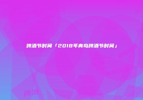 啤酒节时间「2018年青岛啤酒节时间」