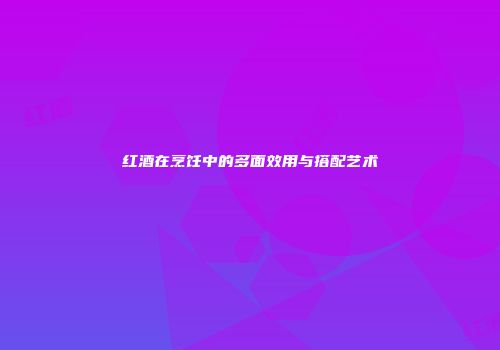 红酒在烹饪中的多面效用与搭配艺术