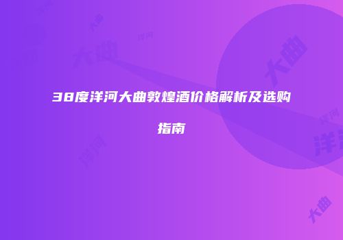 38度洋河大曲敦煌酒价格解析及选购指南