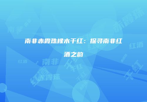 南非赤霞珠橡木干红：探寻南非红酒之韵
