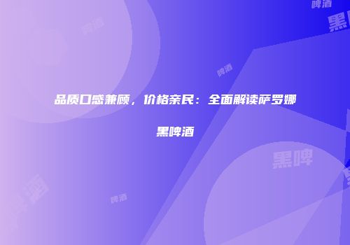 品质口感兼顾，价格亲民：全面解读萨罗娜黑啤酒