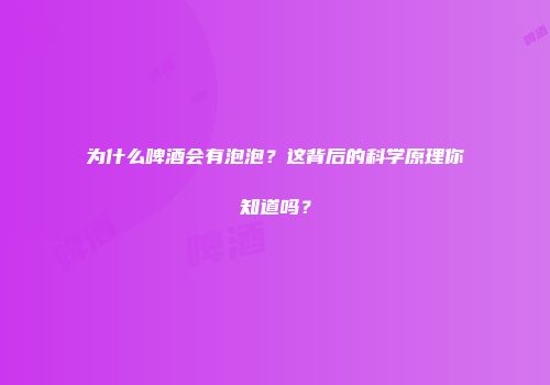 为什么啤酒会有泡泡？这背后的科学原理你知道吗？