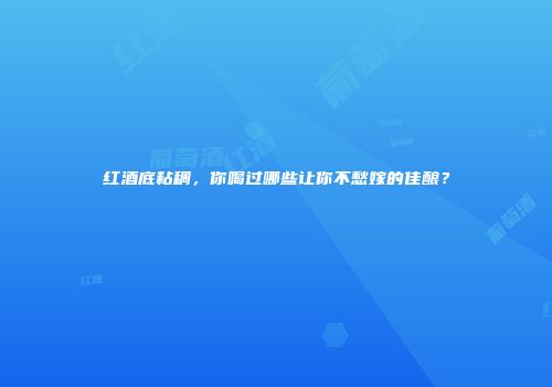 红酒底粘稠，你喝过哪些让你不愁嫁的佳酿？