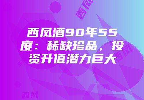 西凤酒90年55度：稀缺珍品，投资升值潜力巨大