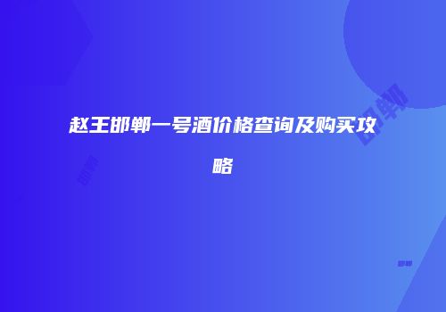 赵王邯郸一号酒价格查询及购买攻略
