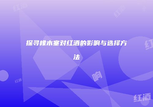 探寻橡木塞对红酒的影响与选择方法