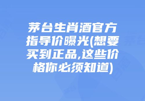 茅台生肖酒官方指导价曝光(想要买到正品,这些价格你必须知道)