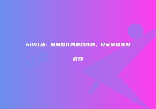 hill红酒：浪漫婚礼的卓越佳酿，见证爱情美好时刻