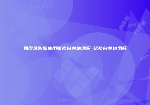 如何选购和使用张裕白兰地酒杯_张裕白兰地酒杯