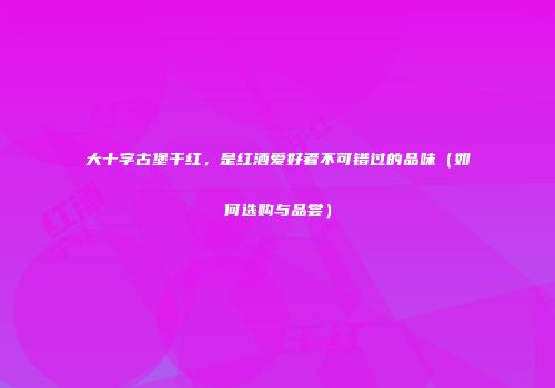 大十字古堡干红，是红酒爱好者不可错过的品味（如何选购与品尝）