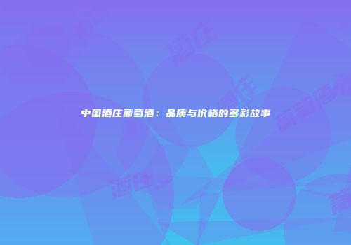 中国酒庄葡萄酒：品质与价格的多彩故事