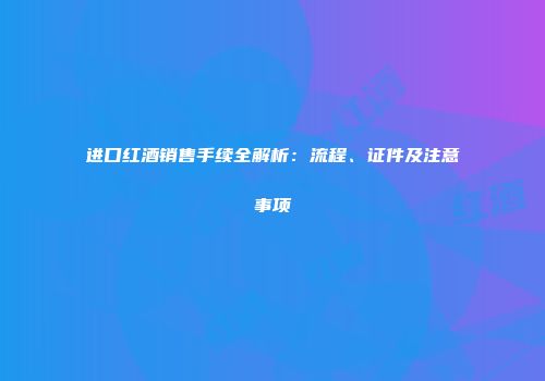 进口红酒销售手续全解析：流程、证件及注意事项