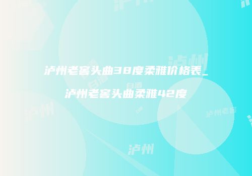 泸州老窖头曲38度柔雅价格表_泸州老窖头曲柔雅42度