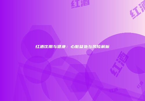 红酒饮用与健康：心脏益处与风险解析