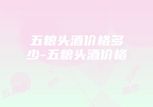 五粮头酒价格多少-五粮头酒价格