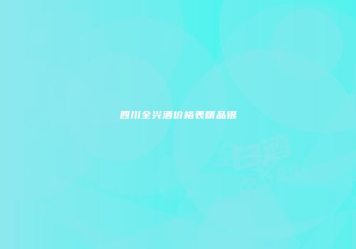 四川全兴酒价格表精品银