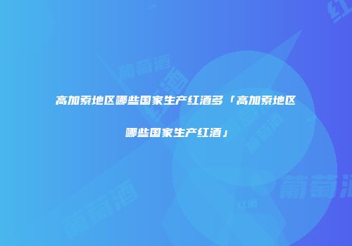 高加索地区哪些国家生产红酒多「高加索地区哪些国家生产红酒」