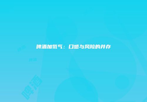 啤酒加氮气：口感与风险的并存