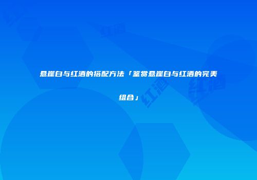 悬崖白与红酒的搭配方法「鉴赏悬崖白与红酒的完美组合」