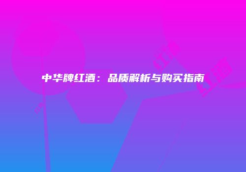 中华牌红酒：品质解析与购买指南