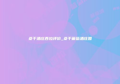 桑干酒庄西拉评价_桑干葡萄酒庄园