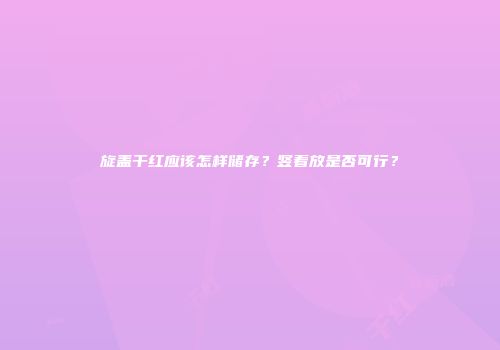 旋盖干红应该怎样储存？竖着放是否可行？