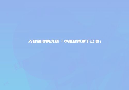 大秘藏酒的价格「小藏秘青稞干红酒」