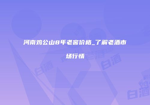 河南鸡公山8年老窖价格_了解老酒市场行情