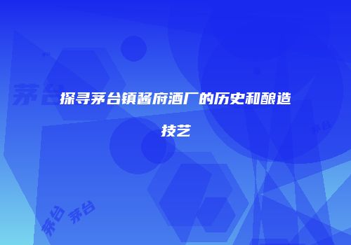 探寻茅台镇酱府酒厂的历史和酿造技艺