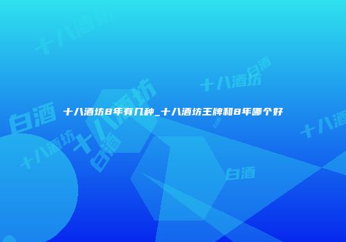 十八酒坊8年有几种_十八酒坊王牌和8年哪个好
