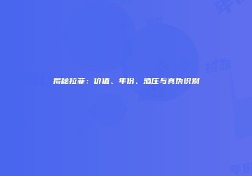 揭秘拉菲：价值、年份、酒庄与真伪识别