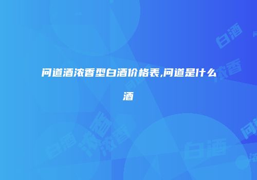 问道酒浓香型白酒价格表,问道是什么酒