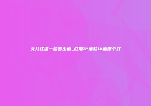 女儿红酒一般多少度_红酒12度和14度哪个好