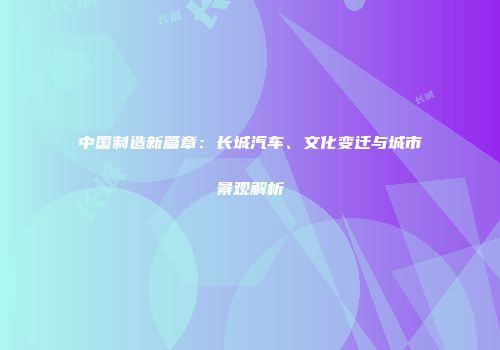 中国制造新篇章：长城汽车、文化变迁与城市景观解析