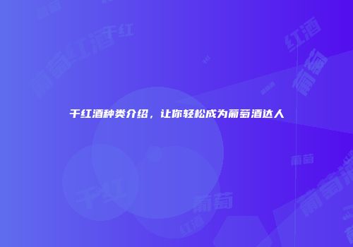 干红酒种类介绍，让你轻松成为葡萄酒达人