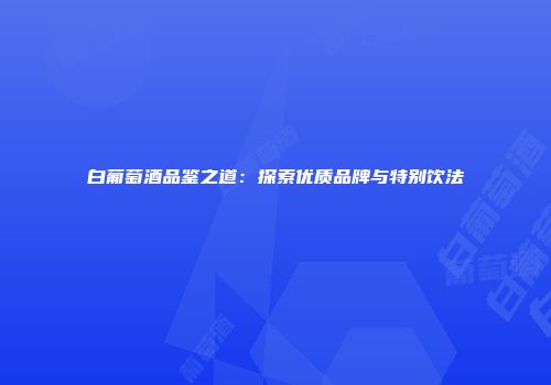 白葡萄酒品鉴之道：探索优质品牌与特别饮法