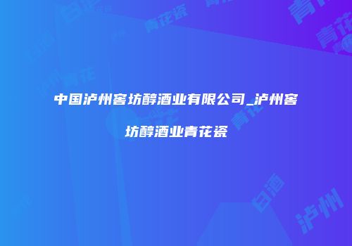 中国泸州窖坊醇酒业有限公司_泸州窖坊醇酒业青花瓷