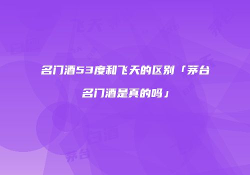 名门酒53度和飞天的区别「茅台名门酒是真的吗」