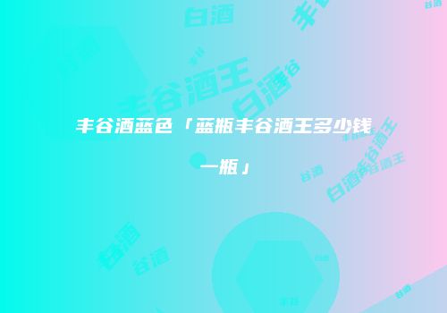 丰谷酒蓝色「蓝瓶丰谷酒王多少钱一瓶」
