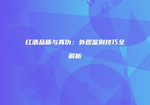 红酒品质与真伪：外观鉴别技巧全解析