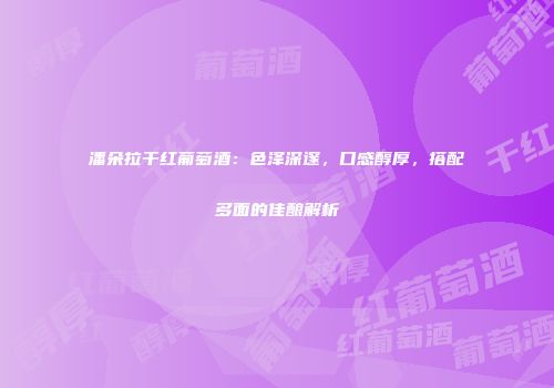潘朵拉干红葡萄酒：色泽深邃，口感醇厚，搭配多面的佳酿解析