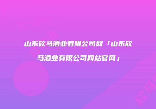 山东欣马酒业有限公司网「山东欣马酒业有限公司网站官网」